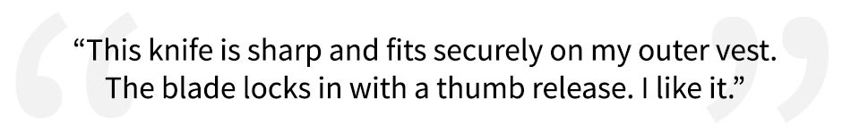 5 Star Review for the Sidekick Fixed Blade Knife, "The knife is sharp and fits securely on my outer vest. The blade locks in with a thumb release. I like it". 